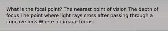 What is the focal point? The nearest point of vision The depth of focus The point where light rays cross after passing through a concave lens Where an image forms