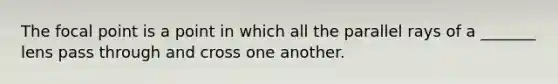 The focal point is a point in which all the parallel rays of a _______ lens pass through and cross one another.