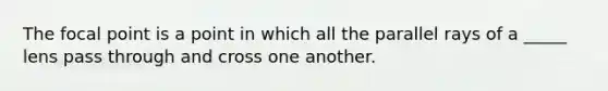 The focal point is a point in which all the parallel rays of a _____ lens pass through and cross one another.