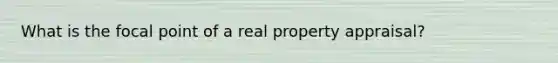 What is the focal point of a real property appraisal?