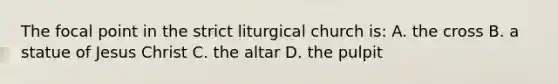 The focal point in the strict liturgical church is: A. the cross B. a statue of Jesus Christ C. the altar D. the pulpit