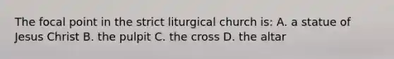 The focal point in the strict liturgical church is: A. a statue of Jesus Christ B. the pulpit C. the cross D. the altar