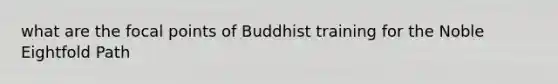 what are the focal points of Buddhist training for the Noble Eightfold Path