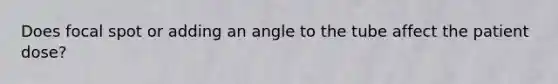 Does focal spot or adding an angle to the tube affect the patient dose?