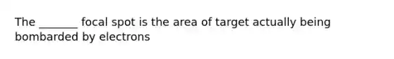 The _______ focal spot is the area of target actually being bombarded by electrons