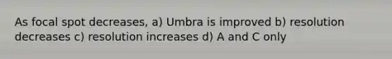 As focal spot decreases, a) Umbra is improved b) resolution decreases c) resolution increases d) A and C only