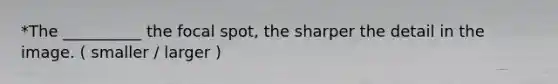 *The __________ the focal spot, the sharper the detail in the image. ( smaller / larger )