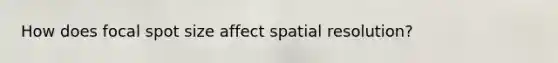 How does focal spot size affect spatial resolution?