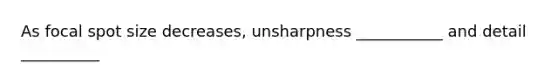 As focal spot size decreases, unsharpness ___________ and detail __________