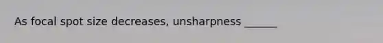 As focal spot size decreases, unsharpness ______