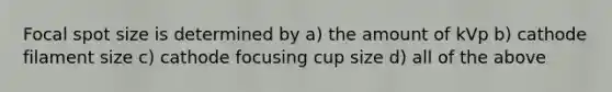 Focal spot size is determined by a) the amount of kVp b) cathode filament size c) cathode focusing cup size d) all of the above