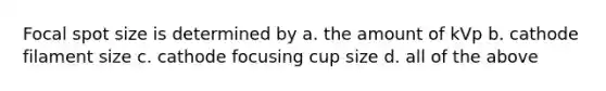Focal spot size is determined by a. the amount of kVp b. cathode filament size c. cathode focusing cup size d. all of the above