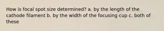How is focal spot size determined? a. by the length of the cathode filament b. by the width of the focusing cup c. both of these