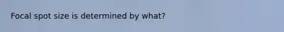 Focal spot size is determined by what?