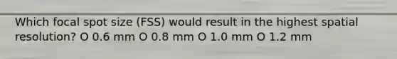 Which focal spot size (FSS) would result in the highest spatial resolution? O 0.6 mm O 0.8 mm O 1.0 mm O 1.2 mm