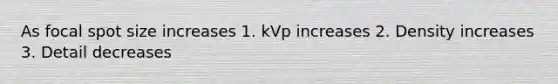 As focal spot size increases 1. kVp increases 2. Density increases 3. Detail decreases