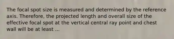 The focal spot size is measured and determined by the reference axis. Therefore, the projected length and overall size of the effective focal spot at the vertical central ray point and chest wall will be at least ...