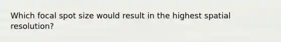 Which focal spot size would result in the highest spatial resolution?