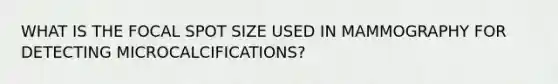 WHAT IS THE FOCAL SPOT SIZE USED IN MAMMOGRAPHY FOR DETECTING MICROCALCIFICATIONS?