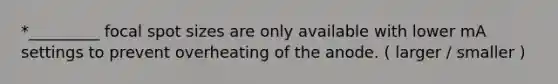 *_________ focal spot sizes are only available with lower mA settings to prevent overheating of the anode. ( larger / smaller )