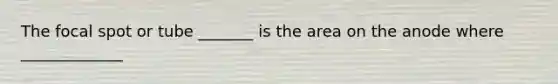 The focal spot or tube _______ is the area on the anode where _____________