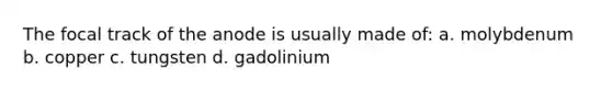 The focal track of the anode is usually made of: a. molybdenum b. copper c. tungsten d. gadolinium