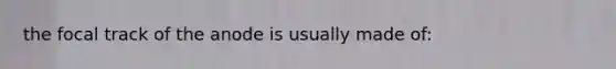 the focal track of the anode is usually made of: