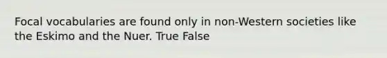 Focal vocabularies are found only in non-Western societies like the Eskimo and the Nuer. True False