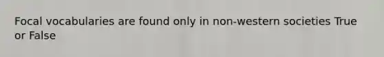 Focal vocabularies are found only in non-western societies True or False