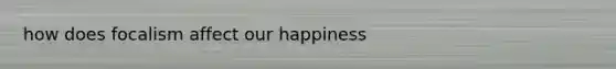 how does focalism affect our happiness