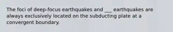 The foci of deep-focus earthquakes and ___ earthquakes are always exclusively located on the subducting plate at a convergent boundary.