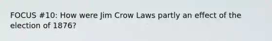 FOCUS #10: How were Jim Crow Laws partly an effect of the election of 1876?