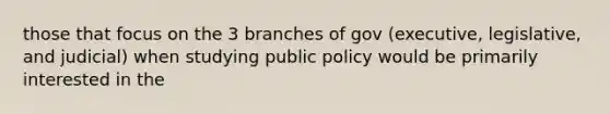 those that focus on the 3 branches of gov (executive, legislative, and judicial) when studying public policy would be primarily interested in the