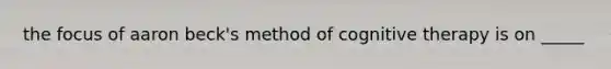 the focus of aaron beck's method of cognitive therapy is on _____