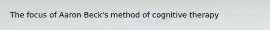 The focus of Aaron Beck's method of cognitive therapy