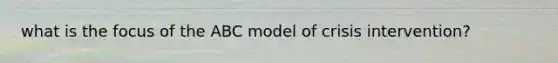 what is the focus of the ABC model of crisis intervention?