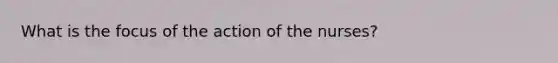 What is the focus of the action of the nurses?