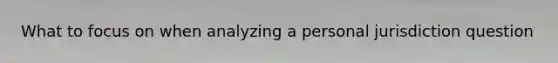 What to focus on when analyzing a personal jurisdiction question