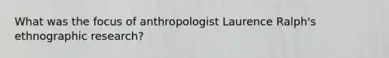 What was the focus of anthropologist Laurence Ralph's ethnographic research?