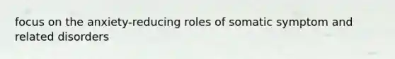 focus on the anxiety-reducing roles of somatic symptom and related disorders