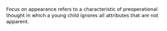 Focus on appearance refers to a characteristic of preoperational thought in which a young child ignores all attributes that are not apparent.