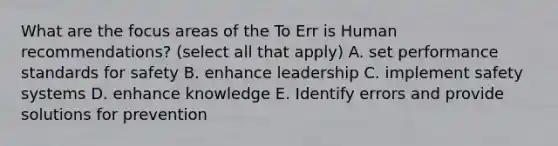 What are the focus areas of the To Err is Human recommendations? (select all that apply) A. set performance standards for safety B. enhance leadership C. implement safety systems D. enhance knowledge E. Identify errors and provide solutions for prevention