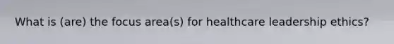 What is (are) the focus area(s) for healthcare leadership ethics?