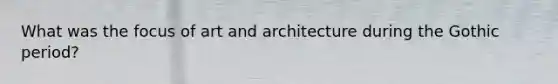 What was the focus of art and architecture during the Gothic period?