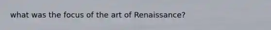 what was the focus of the art of Renaissance?