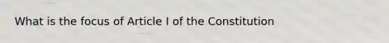 What is the focus of Article I of the Constitution