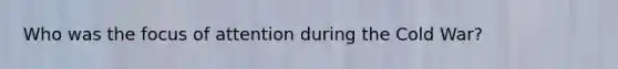 Who was the focus of attention during the Cold War?