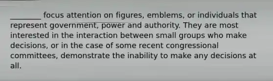 ________ focus attention on figures, emblems, or individuals that represent government, power and authority. They are most interested in the interaction between small groups who make decisions, or in the case of some recent congressional committees, demonstrate the inability to make any decisions at all.