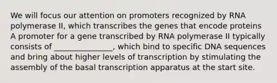 We will focus our attention on promoters recognized by RNA polymerase II, which transcribes the genes that encode proteins A promoter for a gene transcribed by RNA polymerase II typically consists of _______________, which bind to specific DNA sequences and bring about higher levels of transcription by stimulating the assembly of the basal transcription apparatus at the start site.