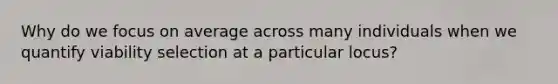 Why do we focus on average across many individuals when we quantify viability selection at a particular locus?